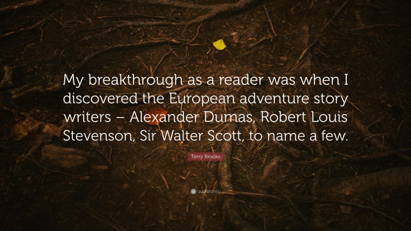 Terry Brooks Quote: “My breakthrough as a reader was when I discovered the European adventure story writers – Alexander Dumas, Robert Louis Stevenson, Sir Walter Scott, to name a few.”
