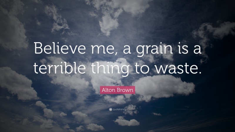 Alton Brown Quote: “Believe me, a grain is a terrible thing to waste.”