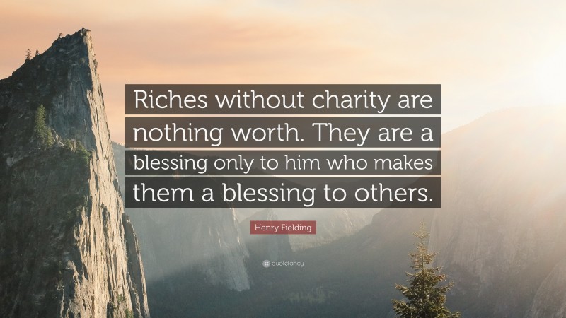 Henry Fielding Quote: “Riches without charity are nothing worth. They are a blessing only to him who makes them a blessing to others.”