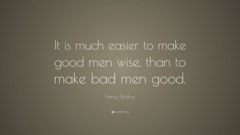 Henry Fielding Quote: “It is much easier to make good men wise, than to make bad men good.”