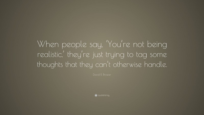 David R. Brower Quote: “When people say, ‘You’re not being realistic,’ they’re just trying to tag some thoughts that they can’t otherwise handle.”
