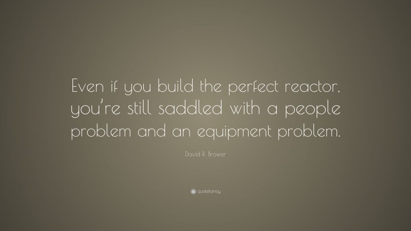 David R. Brower Quote: “Even if you build the perfect reactor, you’re still saddled with a people problem and an equipment problem.”