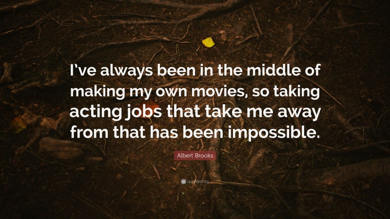 Albert Brooks Quote: “I’ve always been in the middle of making my own movies, so taking acting jobs that take me away from that has been impossible.”