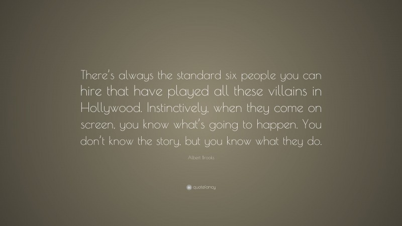 Albert Brooks Quote: “There’s always the standard six people you can hire that have played all these villains in Hollywood. Instinctively, when they come on screen, you know what’s going to happen. You don’t know the story, but you know what they do.”