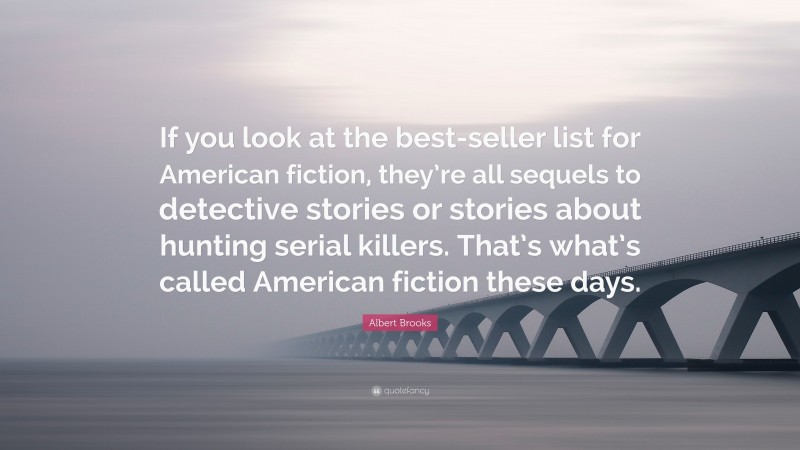 Albert Brooks Quote: “If you look at the best-seller list for American fiction, they’re all sequels to detective stories or stories about hunting serial killers. That’s what’s called American fiction these days.”