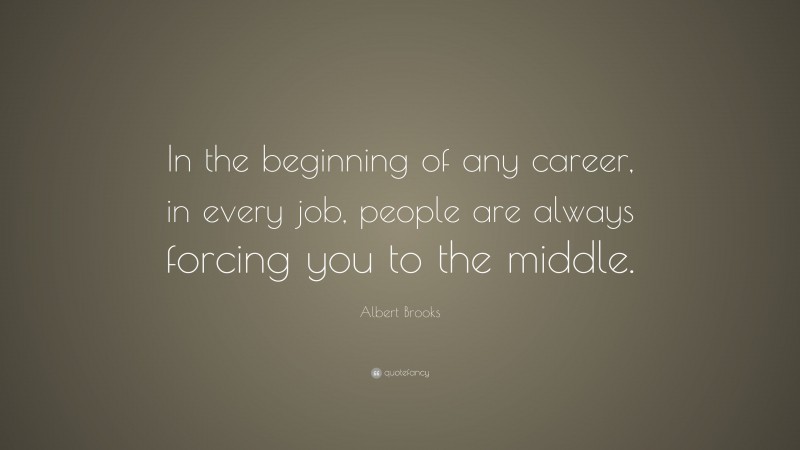 Albert Brooks Quote: “In the beginning of any career, in every job, people are always forcing you to the middle.”