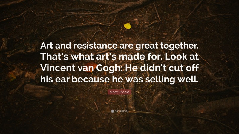 Albert Brooks Quote: “Art and resistance are great together. That’s what art’s made for. Look at Vincent van Gogh: He didn’t cut off his ear because he was selling well.”