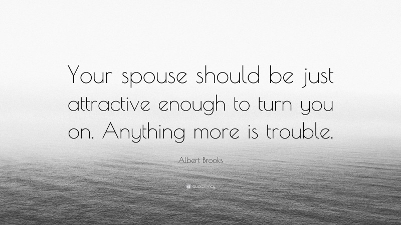 Albert Brooks Quote: “Your spouse should be just attractive enough to turn you on. Anything more is trouble.”
