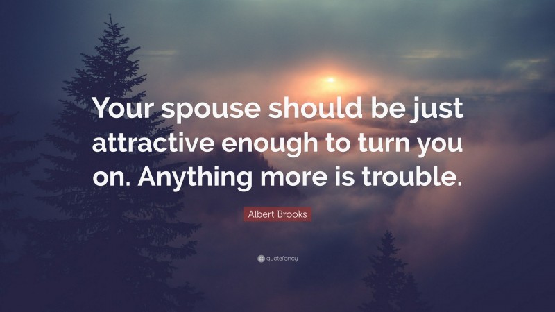 Albert Brooks Quote: “Your spouse should be just attractive enough to turn you on. Anything more is trouble.”