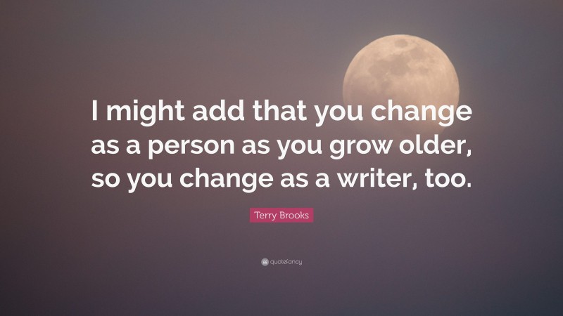 Terry Brooks Quote: “I might add that you change as a person as you grow older, so you change as a writer, too.”
