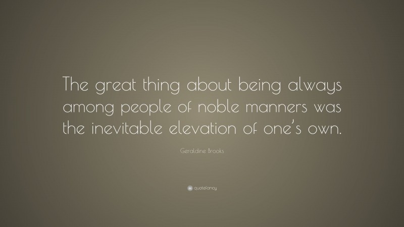 Geraldine Brooks Quote: “The great thing about being always among people of noble manners was the inevitable elevation of one’s own.”