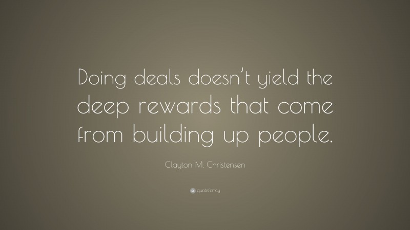 Clayton M. Christensen Quote: “Doing deals doesn’t yield the deep rewards that come from building up people.”