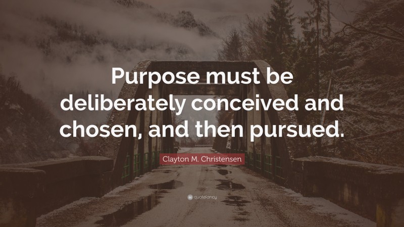 Clayton M. Christensen Quote: “Purpose must be deliberately conceived and chosen, and then pursued.”