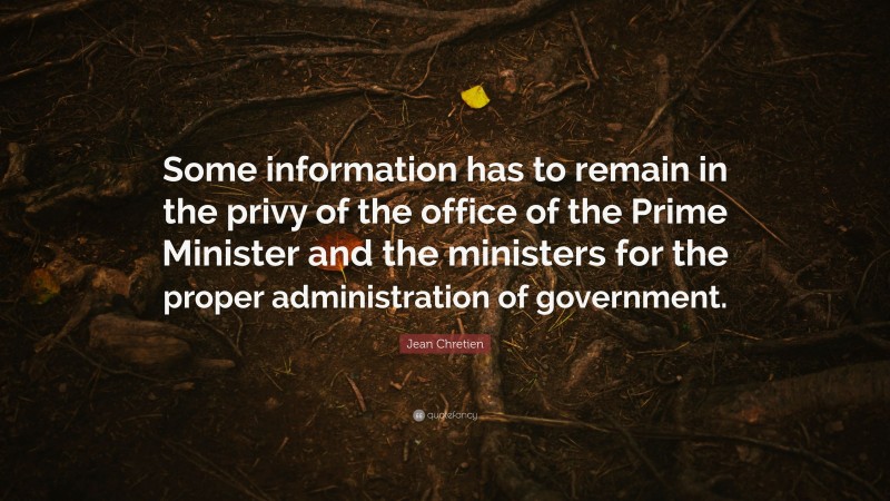 Jean Chretien Quote: “Some information has to remain in the privy of the office of the Prime Minister and the ministers for the proper administration of government.”