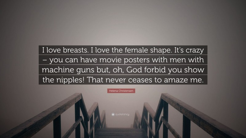 Helena Christensen Quote: “I love breasts. I love the female shape. It’s crazy – you can have movie posters with men with machine guns but, oh, God forbid you show the nipples! That never ceases to amaze me.”