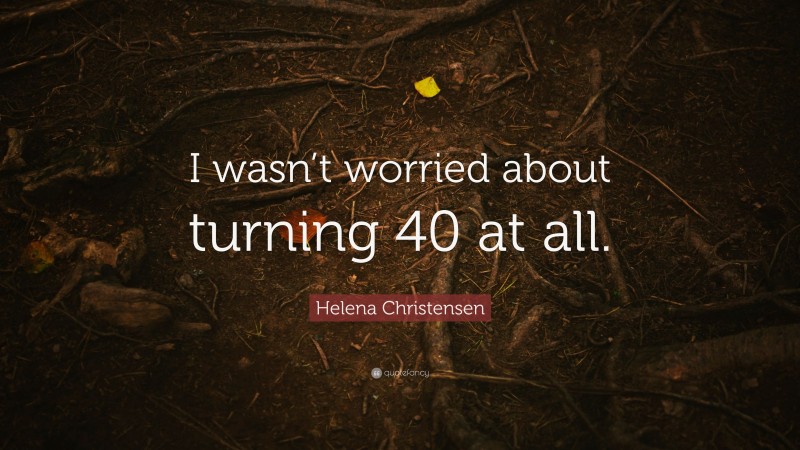 Helena Christensen Quote: “I wasn’t worried about turning 40 at all.”