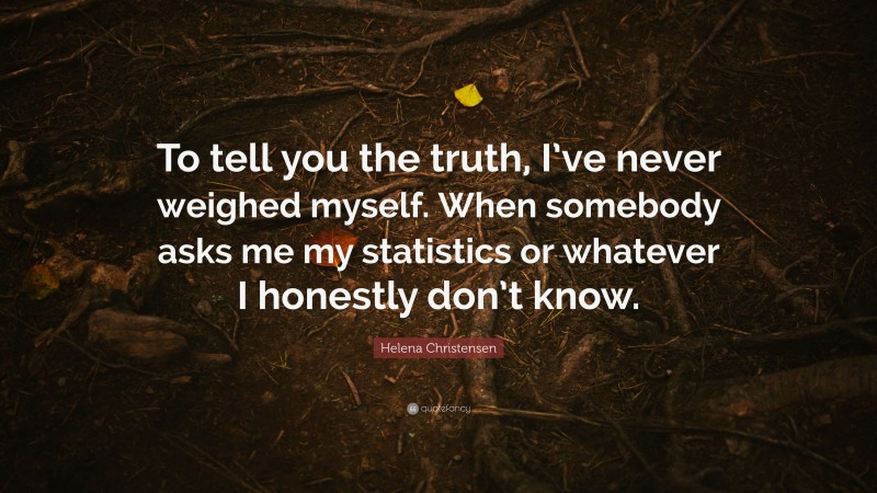 Helena Christensen Quote: “To tell you the truth, I’ve never weighed myself. When somebody asks me my statistics or whatever I honestly don’t know.”