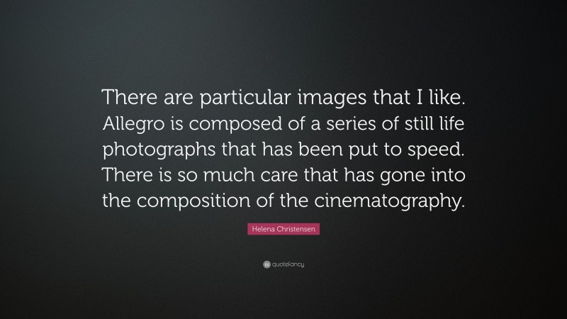 Helena Christensen Quote: “There are particular images that I like. Allegro is composed of a series of still life photographs that has been put to speed. There is so much care that has gone into the composition of the cinematography.”