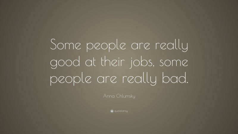 Anna Chlumsky Quote: “Some people are really good at their jobs, some people are really bad.”