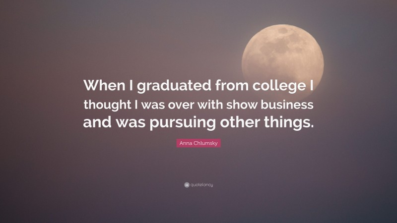 Anna Chlumsky Quote: “When I graduated from college I thought I was over with show business and was pursuing other things.”