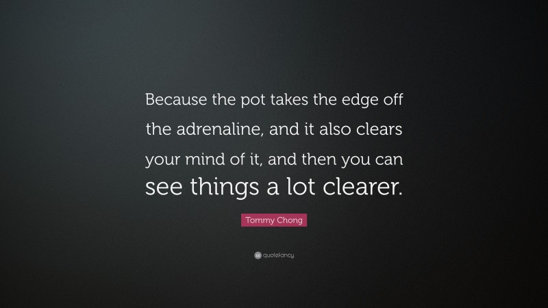 Tommy Chong Quote: “Because the pot takes the edge off the adrenaline, and it also clears your mind of it, and then you can see things a lot clearer.”