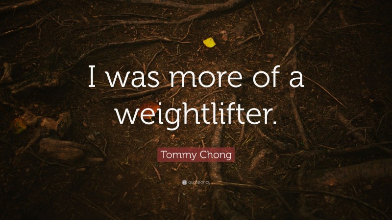Tommy Chong Quote: “I was more of a weightlifter.”