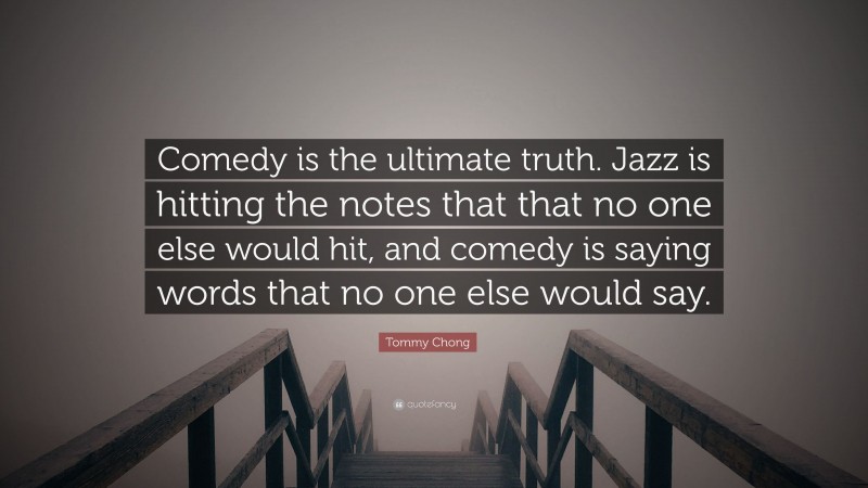 Tommy Chong Quote: “Comedy is the ultimate truth. Jazz is hitting the notes that that no one else would hit, and comedy is saying words that no one else would say.”