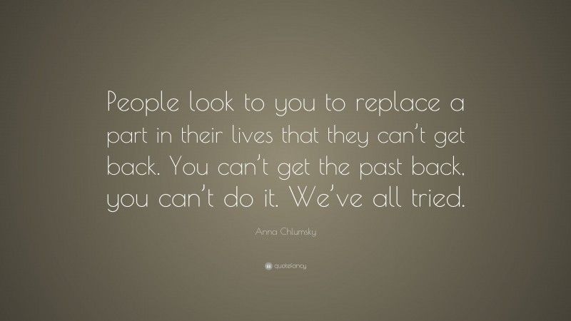 Anna Chlumsky Quote: “People look to you to replace a part in their lives that they can’t get back. You can’t get the past back, you can’t do it. We’ve all tried.”