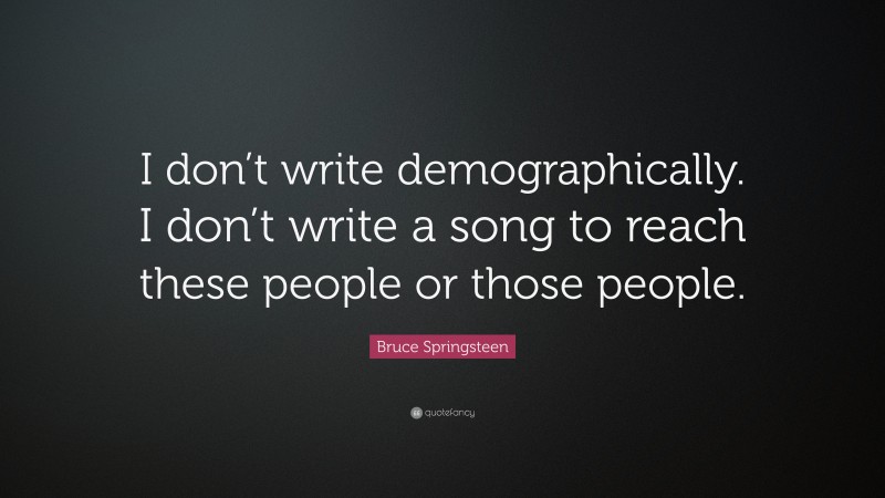 Bruce Springsteen Quote: “I don’t write demographically. I don’t write a song to reach these people or those people.”