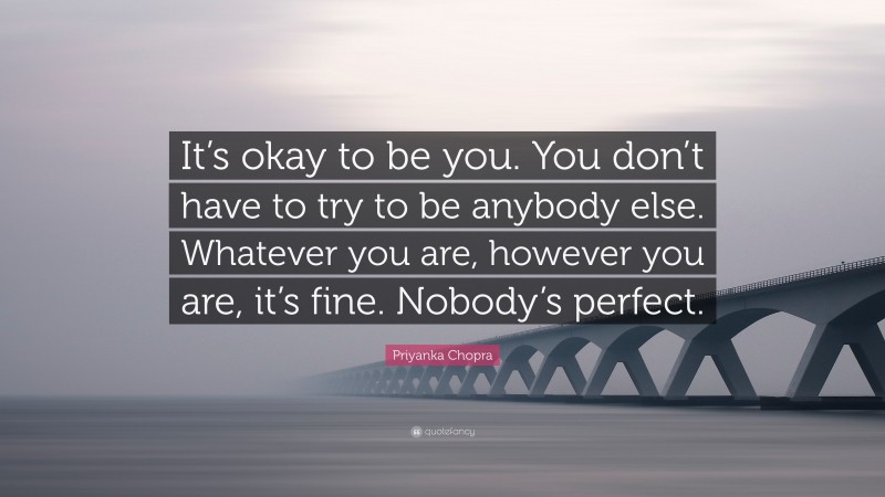 Priyanka Chopra Quote: “It’s okay to be you. You don’t have to try to be anybody else. Whatever you are, however you are, it’s fine. Nobody’s perfect.”