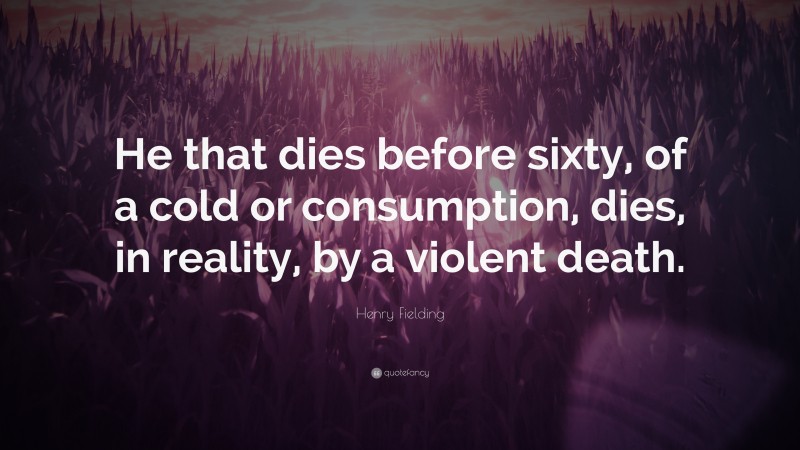 Henry Fielding Quote: “He that dies before sixty, of a cold or consumption, dies, in reality, by a violent death.”