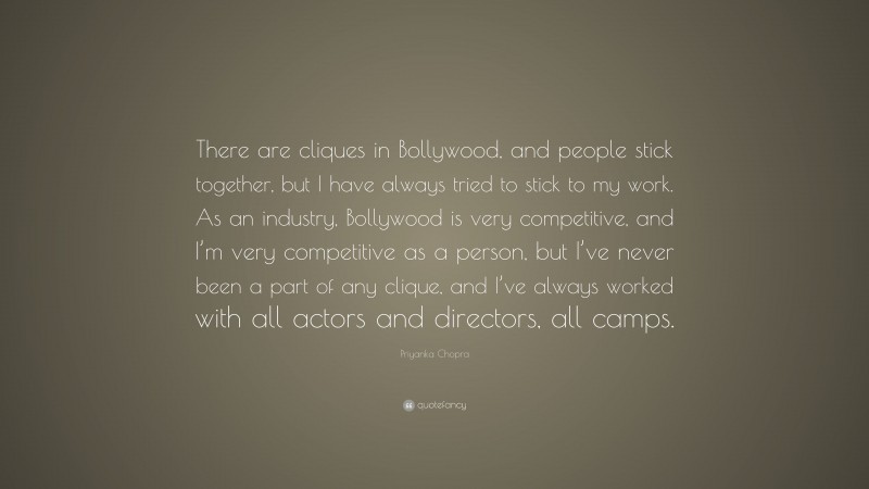 Priyanka Chopra Quote: “There are cliques in Bollywood, and people stick together, but I have always tried to stick to my work. As an industry, Bollywood is very competitive, and I’m very competitive as a person, but I’ve never been a part of any clique, and I’ve always worked with all actors and directors, all camps.”
