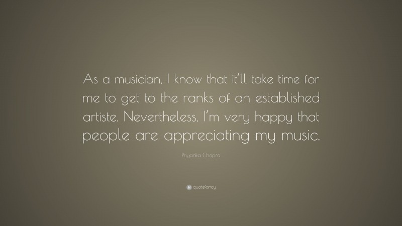 Priyanka Chopra Quote: “As a musician, I know that it’ll take time for me to get to the ranks of an established artiste. Nevertheless, I’m very happy that people are appreciating my music.”