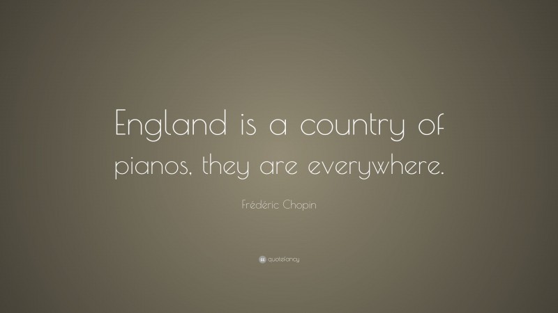 Frédéric Chopin Quote: “England is a country of pianos, they are everywhere.”