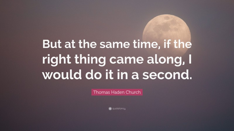 Thomas Haden Church Quote: “But at the same time, if the right thing came along, I would do it in a second.”