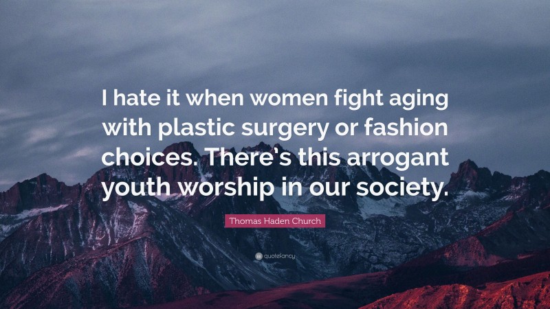 Thomas Haden Church Quote: “I hate it when women fight aging with plastic surgery or fashion choices. There’s this arrogant youth worship in our society.”