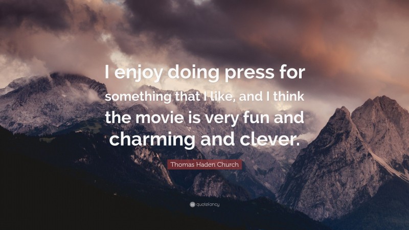 Thomas Haden Church Quote: “I enjoy doing press for something that I like, and I think the movie is very fun and charming and clever.”