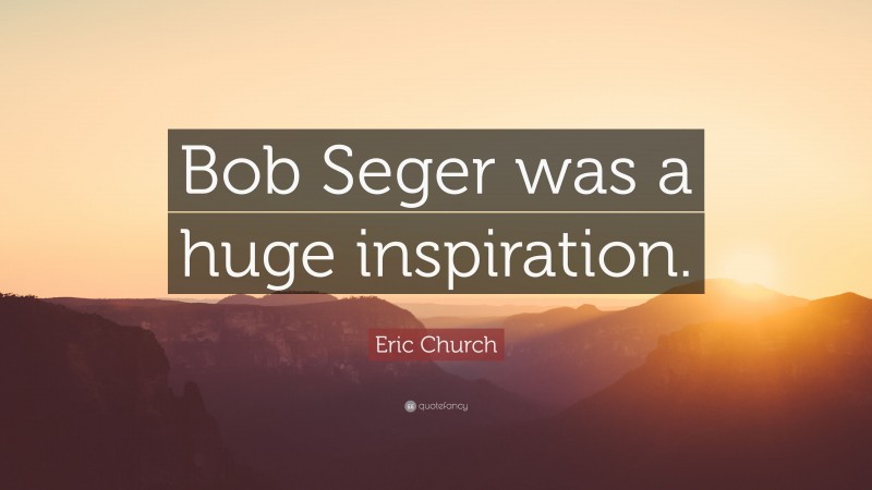 Eric Church Quote: “Bob Seger was a huge inspiration.”