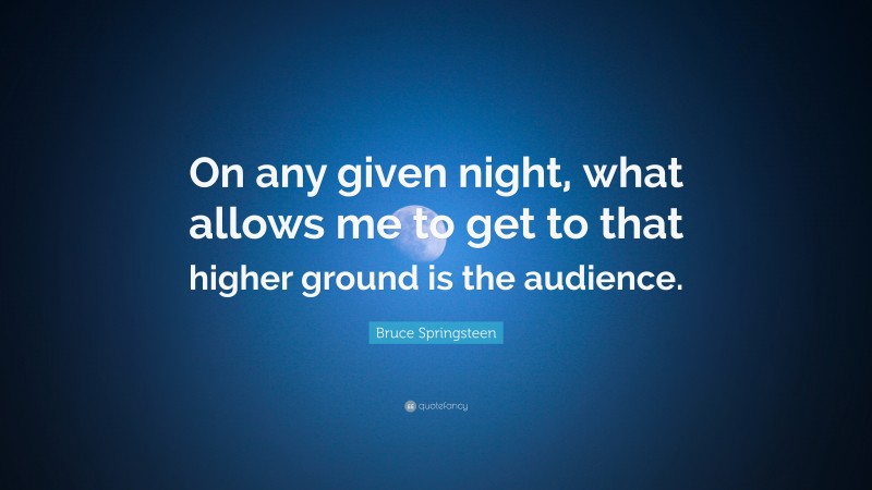 Bruce Springsteen Quote: “On any given night, what allows me to get to that higher ground is the audience.”