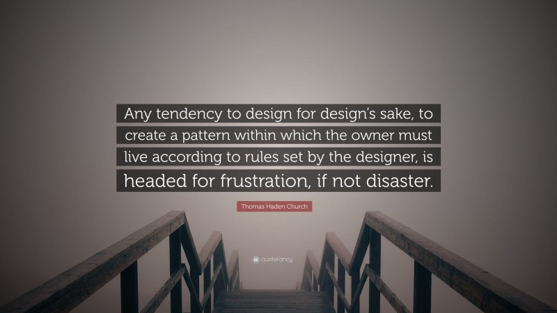 Thomas Haden Church Quote: “Any tendency to design for design’s sake, to create a pattern within which the owner must live according to rules set by the designer, is headed for frustration, if not disaster.”