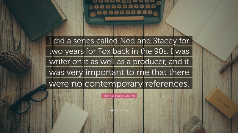 Thomas Haden Church Quote: “I did a series called Ned and Stacey for two years for Fox back in the 90s. I was writer on it as well as a producer, and it was very important to me that there were no contemporary references.”