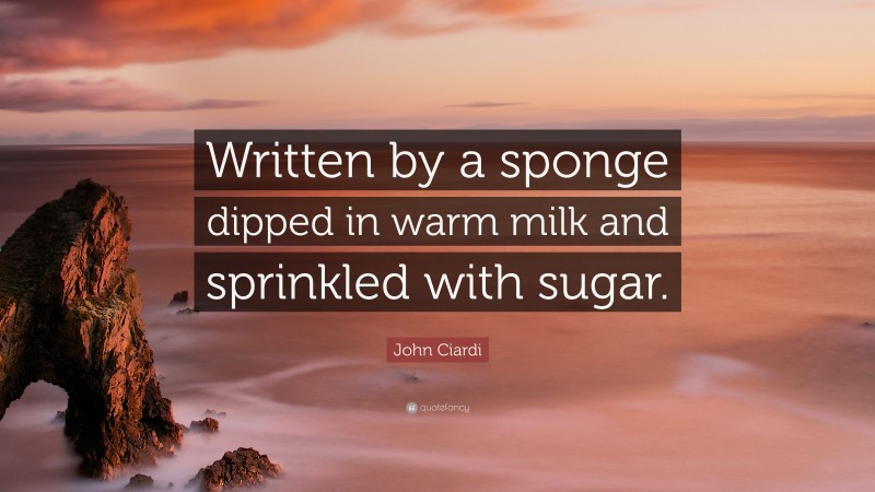 John Ciardi Quote: “Written by a sponge dipped in warm milk and sprinkled with sugar.”