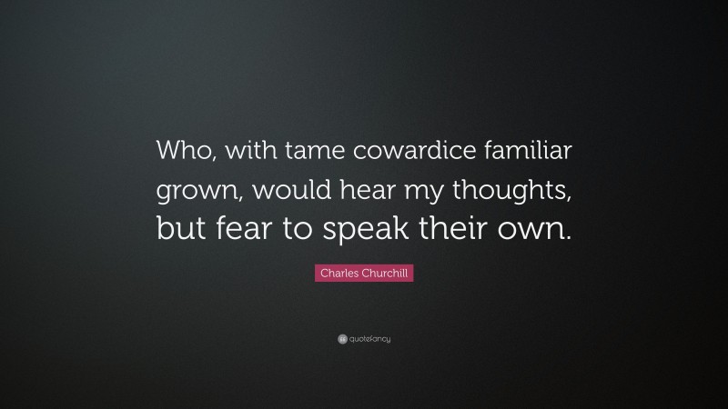 Charles Churchill Quote: “Who, with tame cowardice familiar grown, would hear my thoughts, but fear to speak their own.”