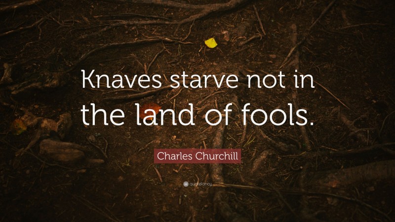 Charles Churchill Quote: “Knaves starve not in the land of fools.”