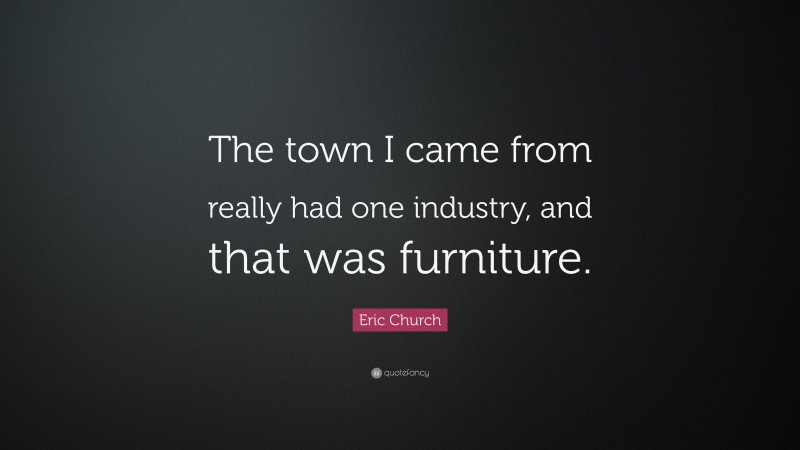 Eric Church Quote: “The town I came from really had one industry, and that was furniture.”