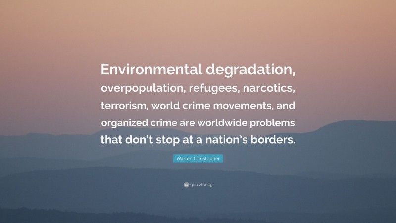 Warren Christopher Quote: “Environmental degradation, overpopulation, refugees, narcotics, terrorism, world crime movements, and organized crime are worldwide problems that don’t stop at a nation’s borders.”