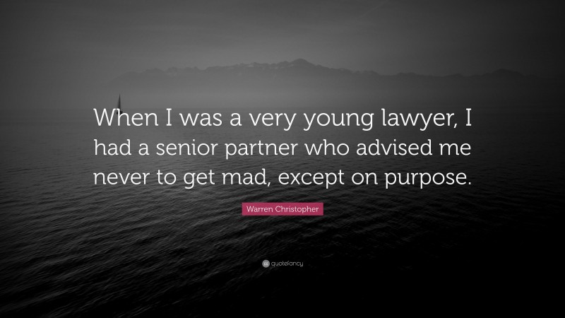 Warren Christopher Quote: “When I was a very young lawyer, I had a senior partner who advised me never to get mad, except on purpose.”