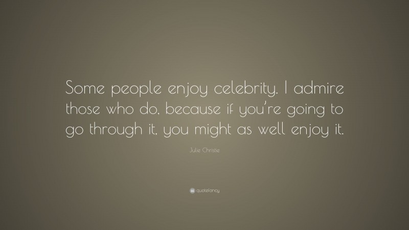 Julie Christie Quote: “Some people enjoy celebrity. I admire those who do, because if you’re going to go through it, you might as well enjoy it.”