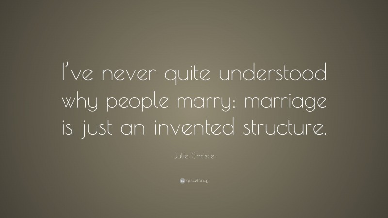 Julie Christie Quote: “I’ve never quite understood why people marry; marriage is just an invented structure.”