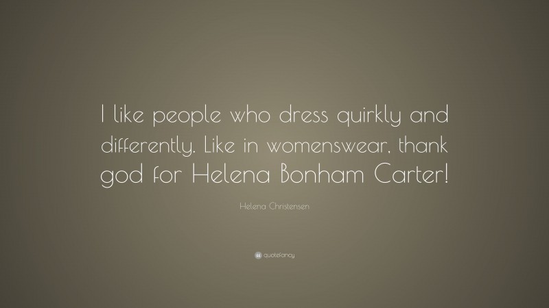 Helena Christensen Quote: “I like people who dress quirkly and differently. Like in womenswear, thank god for Helena Bonham Carter!”